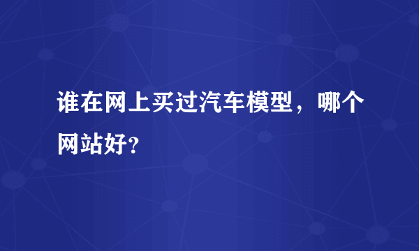 谁在网上买过汽车模型，哪个网站好？