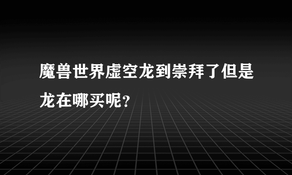 魔兽世界虚空龙到崇拜了但是龙在哪买呢？