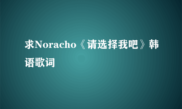 求Noracho《请选择我吧》韩语歌词