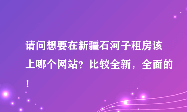 请问想要在新疆石河子租房该上哪个网站？比较全新，全面的！