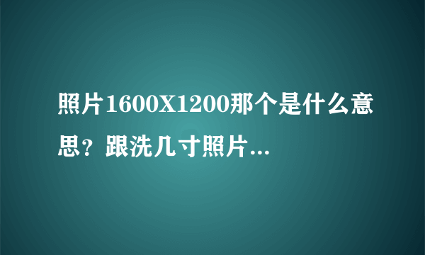 照片1600X1200那个是什么意思？跟洗几寸照片有关吗？