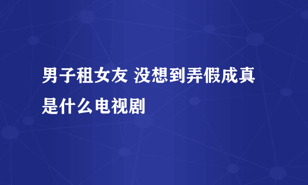 男子租女友 没想到弄假成真是什么电视剧