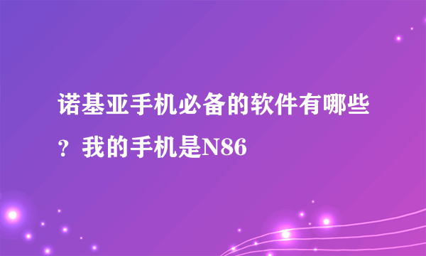 诺基亚手机必备的软件有哪些？我的手机是N86