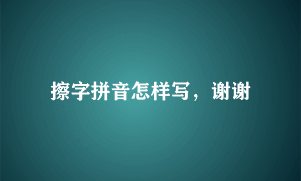 擦字拼音怎样写，谢谢