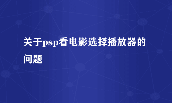 关于psp看电影选择播放器的问题