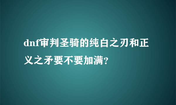 dnf审判圣骑的纯白之刃和正义之矛要不要加满？