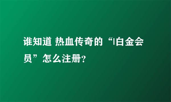 谁知道 热血传奇的“|白金会员”怎么注册？