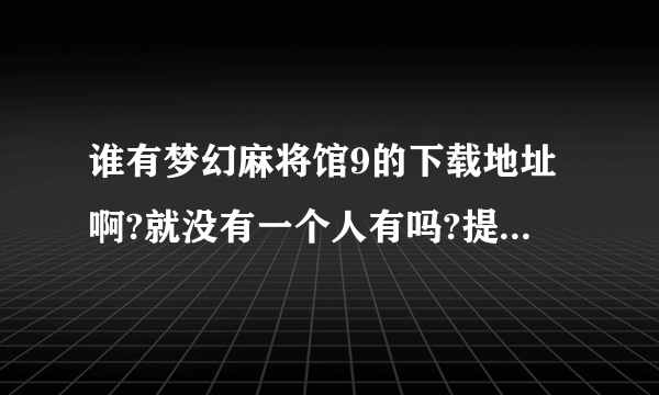 谁有梦幻麻将馆9的下载地址啊?就没有一个人有吗?提供的全是些不能下载的!!!!!!!!!!!!!!!