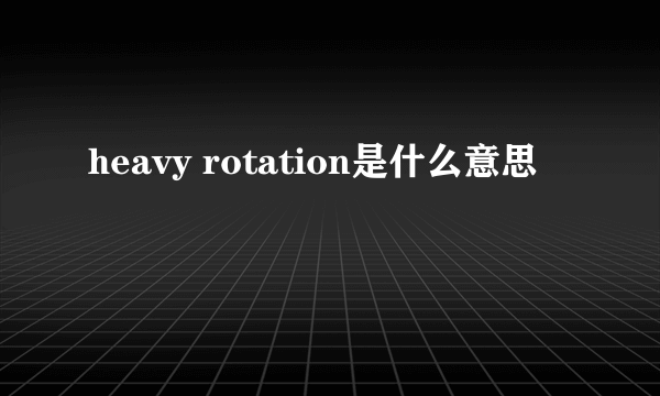 heavy rotation是什么意思