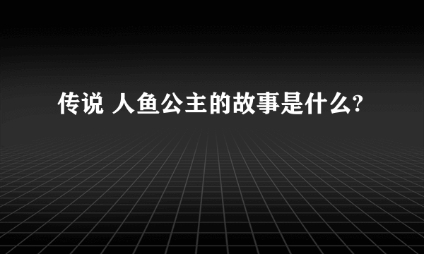 传说 人鱼公主的故事是什么?