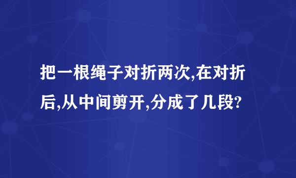 把一根绳子对折两次,在对折后,从中间剪开,分成了几段?