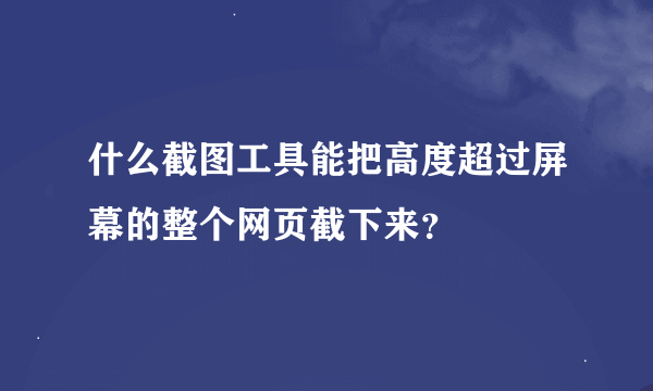 什么截图工具能把高度超过屏幕的整个网页截下来？