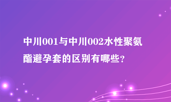 中川001与中川002水性聚氨酯避孕套的区别有哪些？