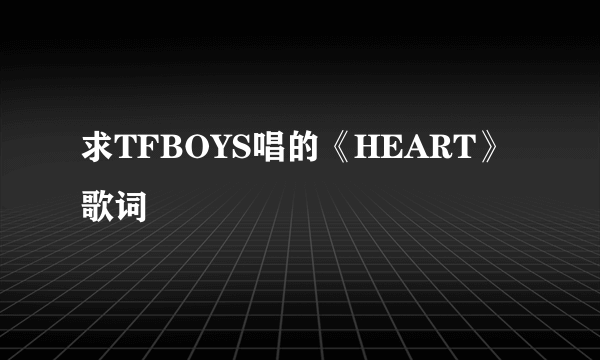 求TFBOYS唱的《HEART》歌词