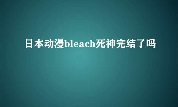 日本动漫bleach死神完结了吗