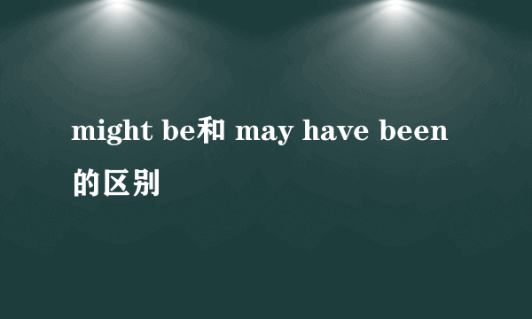 might be和 may have been的区别