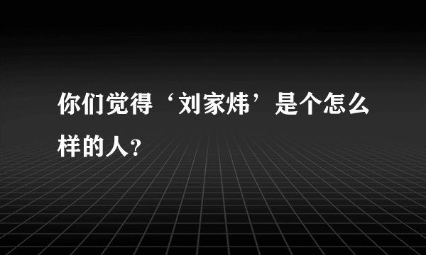 你们觉得‘刘家炜’是个怎么样的人？