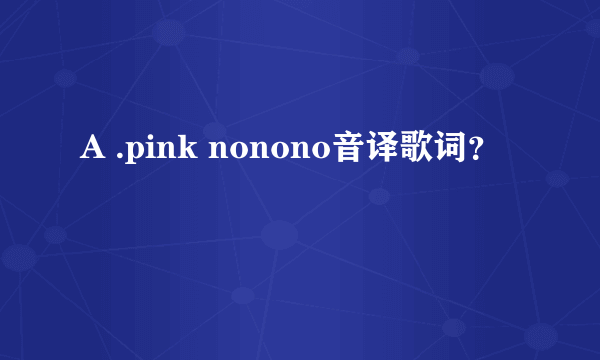 A .pink nonono音译歌词？