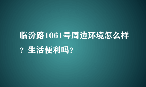 临汾路1061号周边环境怎么样？生活便利吗？