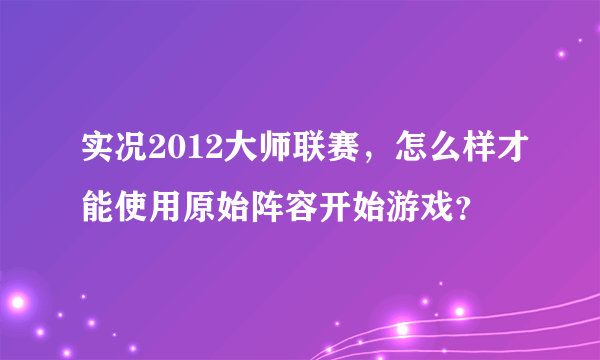 实况2012大师联赛，怎么样才能使用原始阵容开始游戏？