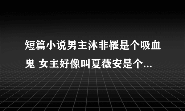 短篇小说男主沐非罹是个吸血鬼 女主好像叫夏薇安是个三流吸血鬼猎人 女主还有一个姐姐 求小说名字