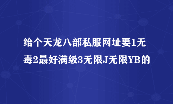 给个天龙八部私服网址要1无毒2最好满级3无限J无限YB的