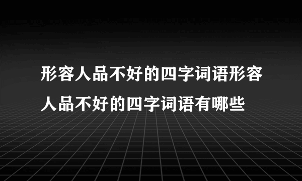 形容人品不好的四字词语形容人品不好的四字词语有哪些