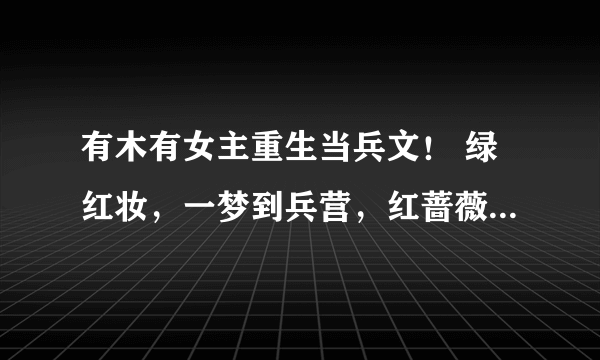 有木有女主重生当兵文！ 绿红妆，一梦到兵营，红蔷薇，重生女大兵，重生之军中红颜，不爱红装爱武装，士