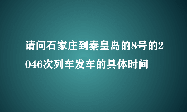 请问石家庄到秦皇岛的8号的2046次列车发车的具体时间