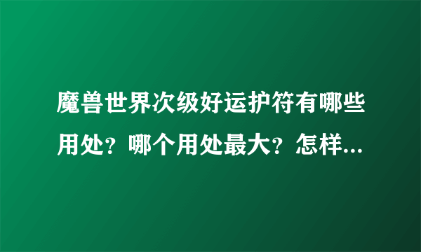 魔兽世界次级好运护符有哪些用处？哪个用处最大？怎样获得最快？