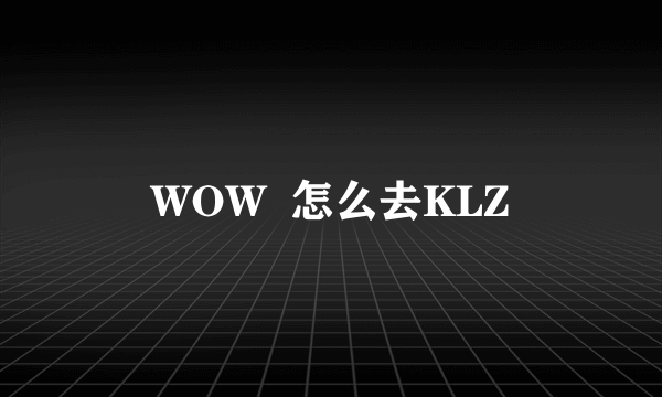 WOW  怎么去KLZ