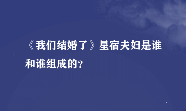 《我们结婚了》星宿夫妇是谁和谁组成的？