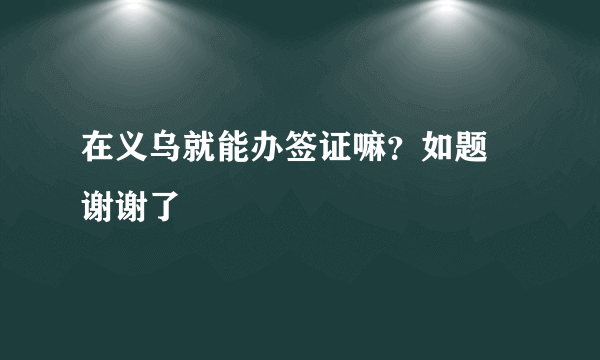 在义乌就能办签证嘛？如题 谢谢了