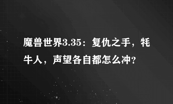 魔兽世界3.35：复仇之手，牦牛人，声望各自都怎么冲？