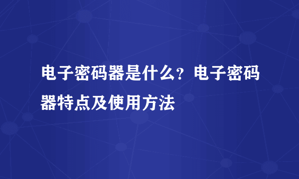 电子密码器是什么？电子密码器特点及使用方法