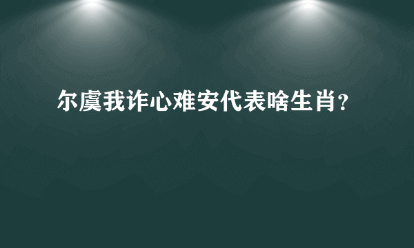 尔虞我诈心难安代表啥生肖？