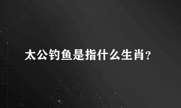 太公钓鱼是指什么生肖？