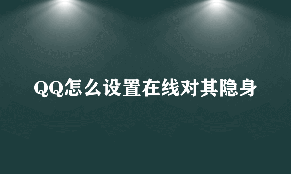 QQ怎么设置在线对其隐身