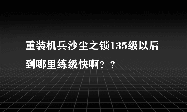 重装机兵沙尘之锁135级以后到哪里练级快啊？？