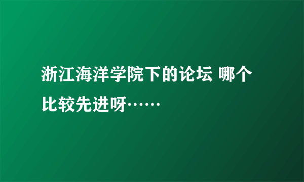 浙江海洋学院下的论坛 哪个比较先进呀……