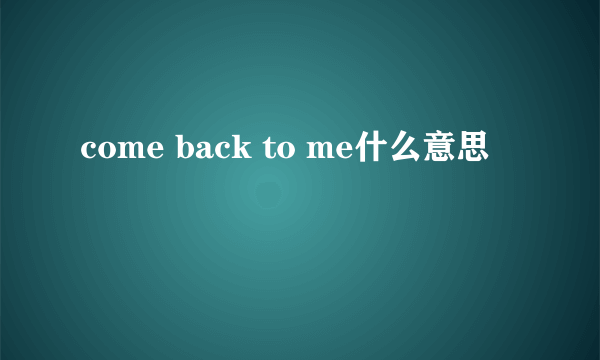 come back to me什么意思