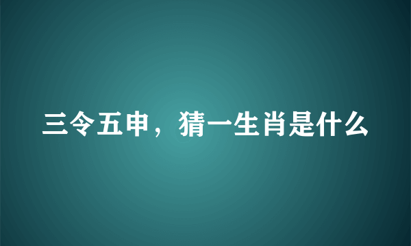 三令五申，猜一生肖是什么