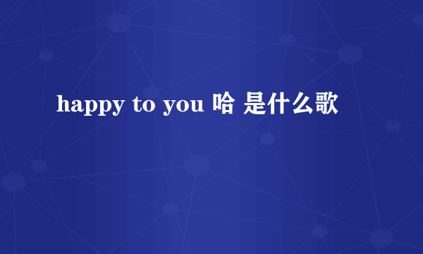 happy to you 哈 是什么歌