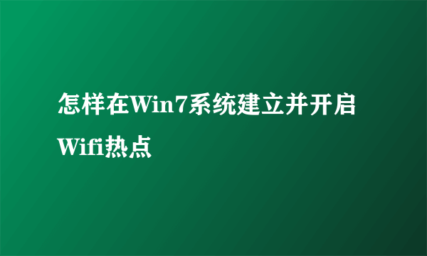 怎样在Win7系统建立并开启Wifi热点