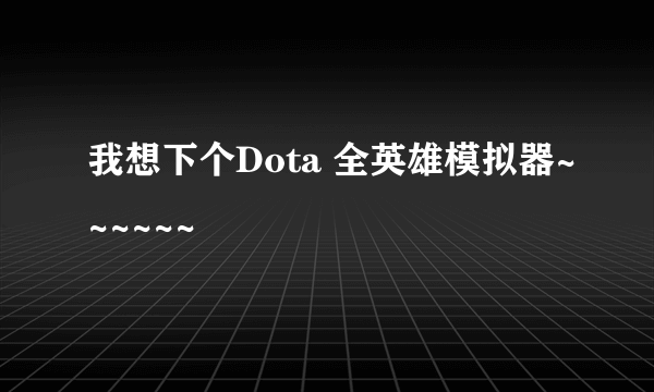 我想下个Dota 全英雄模拟器~~~~~~