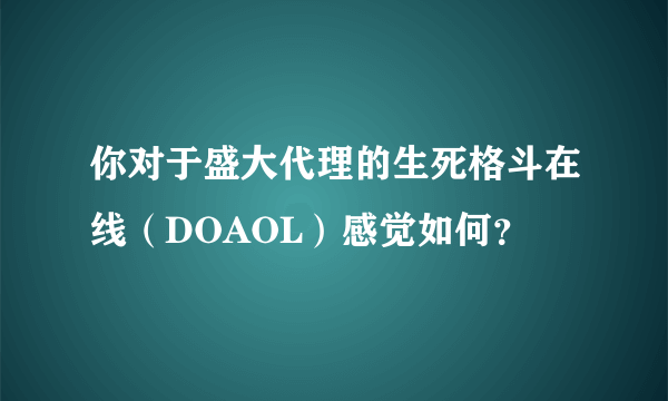 你对于盛大代理的生死格斗在线（DOAOL）感觉如何？