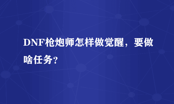 DNF枪炮师怎样做觉醒，要做啥任务？