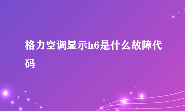 格力空调显示h6是什么故障代码