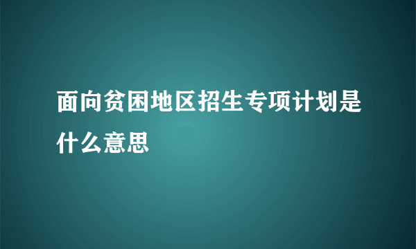 面向贫困地区招生专项计划是什么意思