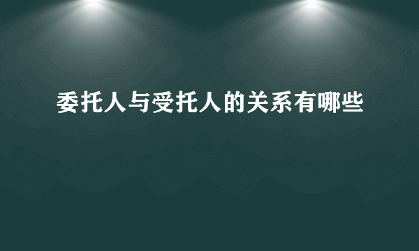 委托人与受托人的关系有哪些